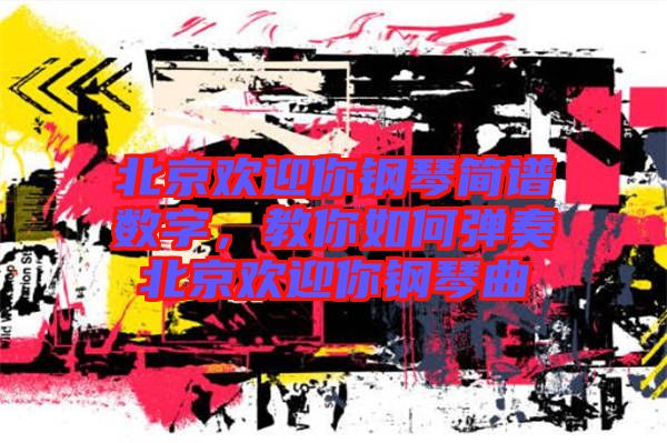 北京歡迎你鋼琴簡譜數字，教你如何彈奏北京歡迎你鋼琴曲