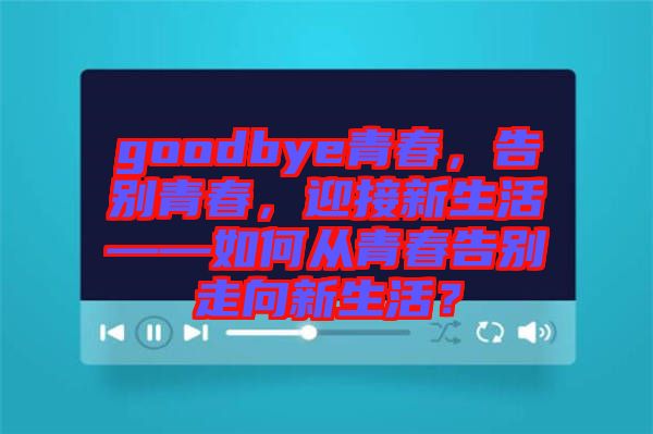 goodbye青春，告別青春，迎接新生活——如何從青春告別走向新生活？