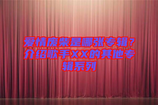 愛情廢柴是哪張專輯？介紹歌手XX的其他專輯系列