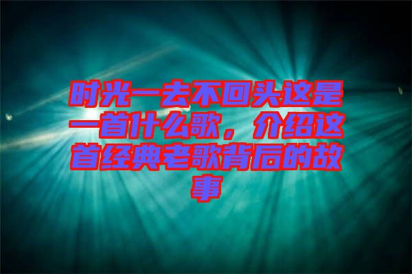 時光一去不回頭這是一首什么歌，介紹這首經典老歌背后的故事