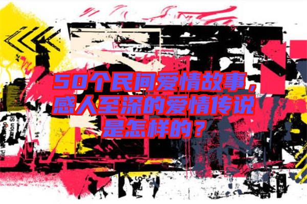 50個民間愛情故事，感人至深的愛情傳說是怎樣的？