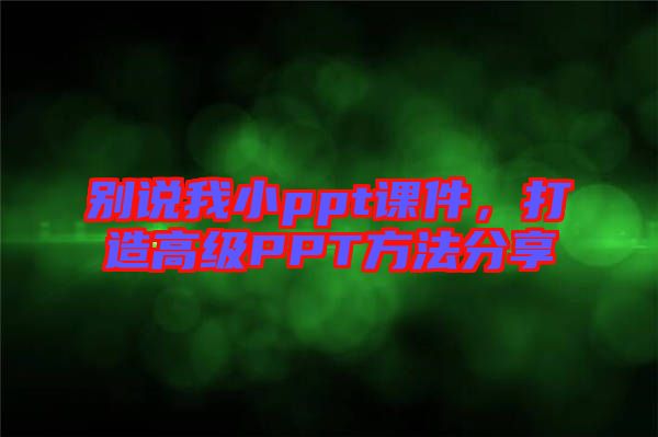 別說(shuō)我小ppt課件，打造高級(jí)PPT方法分享