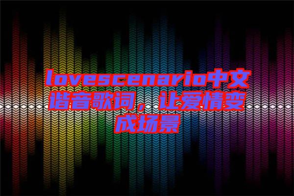 lovescenario中文諧音歌詞，讓愛情變成場景