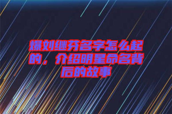 爆劉繼芬名字怎么起的，介紹明星命名背后的故事