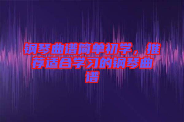 鋼琴曲譜簡單初學，推薦適合學習的鋼琴曲譜