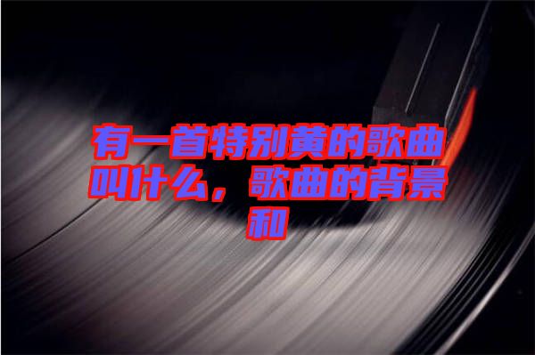 有一首特別黃的歌曲叫什么，歌曲的背景和