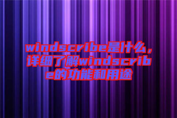 windscribe是什么，詳細了解windscribe的功能和用途