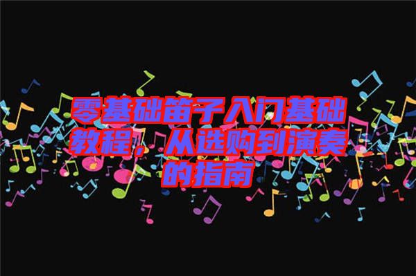 零基礎笛子入門基礎教程，從選購到演奏的指南