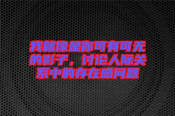 我就像是你可有可無的影子，討論人際關系中的存在感問題