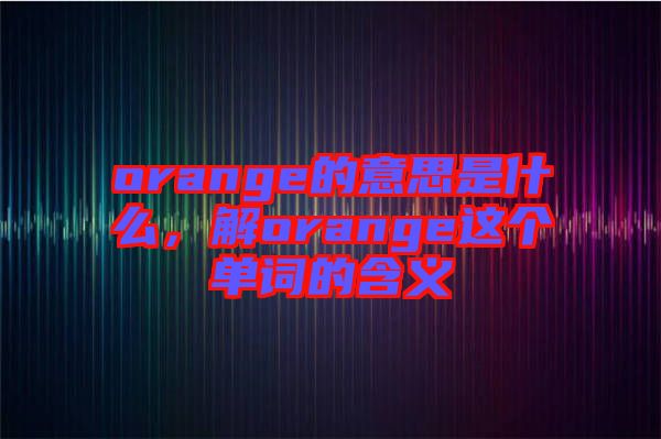 orange的意思是什么，解orange這個單詞的含義