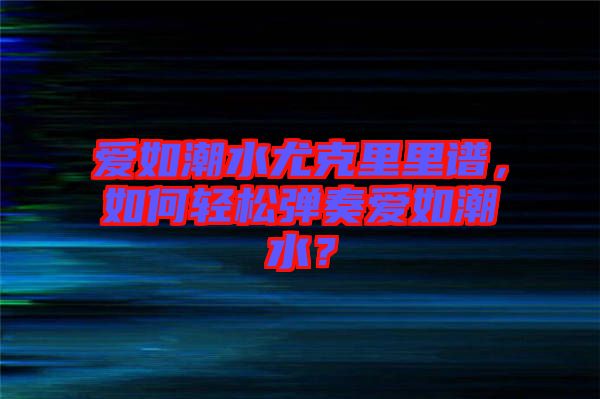 愛如潮水尤克里里譜，如何輕松彈奏愛如潮水？