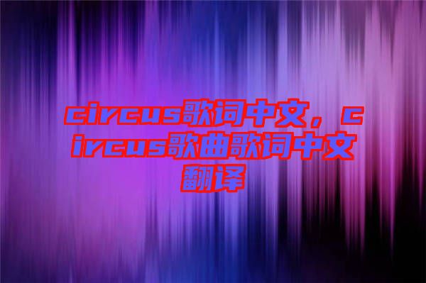 circus歌詞中文，circus歌曲歌詞中文翻譯