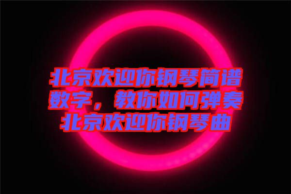 北京歡迎你鋼琴簡譜數字，教你如何彈奏北京歡迎你鋼琴曲