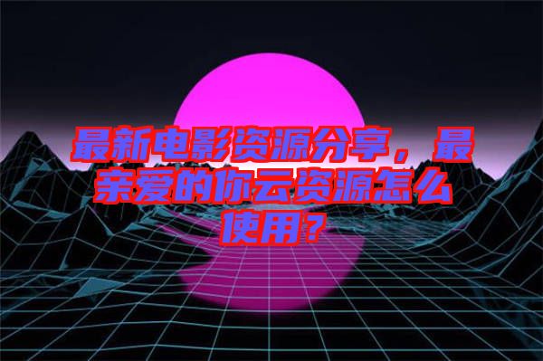 最新電影資源分享，最親愛的你云資源怎么使用？