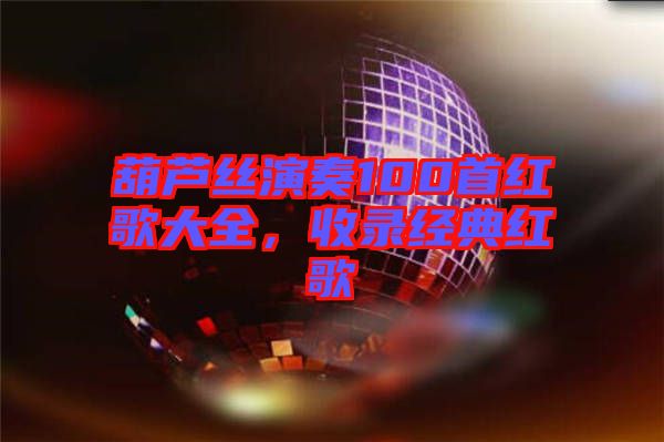 葫蘆絲演奏100首紅歌大全，收錄經典紅歌