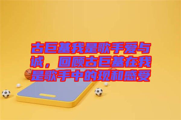 古巨基我是歌手愛與誠，回顧古巨基在我是歌手中的現和感受