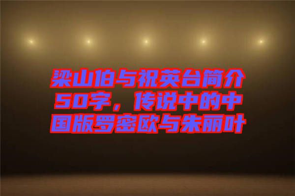 梁山伯與祝英臺(tái)簡(jiǎn)介50字，傳說中的中國(guó)版羅密歐與朱麗葉