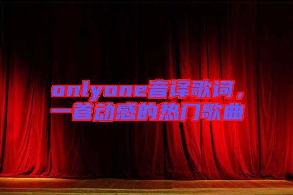 onlyone音譯歌詞，一首動感的熱門歌曲