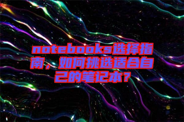 notebooks選擇指南，如何挑選適合自己的筆記本？