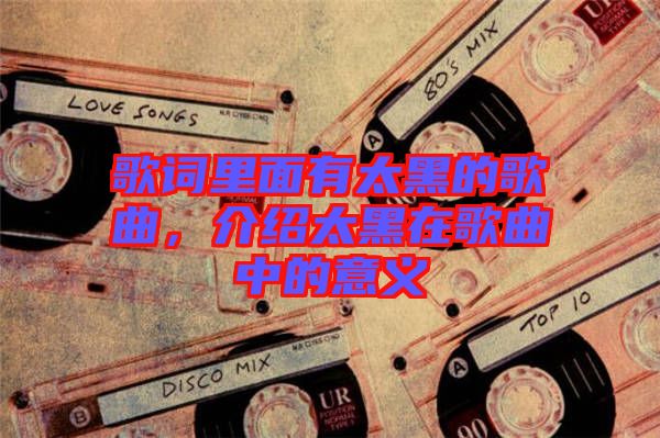 歌詞里面有太黑的歌曲，介紹太黑在歌曲中的意義