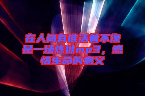 在人間有誰(shuí)活著不像是一場(chǎng)煉獄mp3，感悟生命的意義