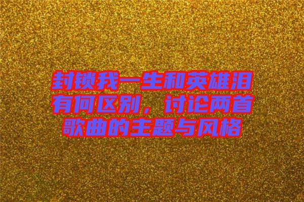 封鎖我一生和英雄淚有何區別，討論兩首歌曲的主題與風格