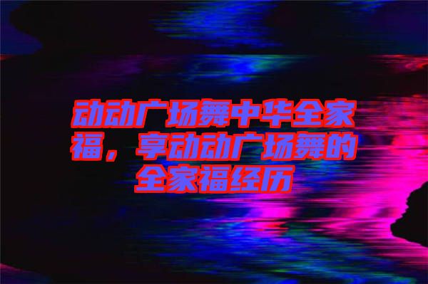 動動廣場舞中華全家福，享動動廣場舞的全家福經歷