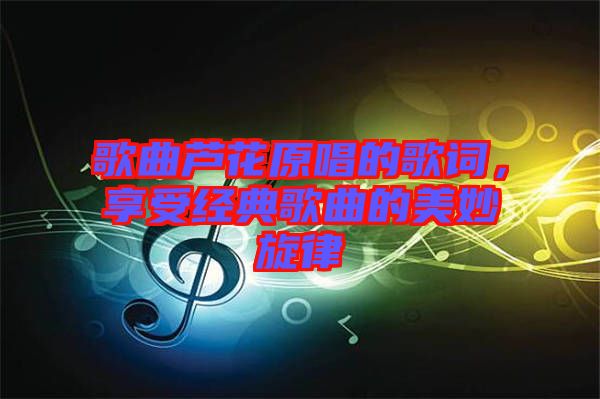 歌曲蘆花原唱的歌詞，享受經典歌曲的美妙旋律