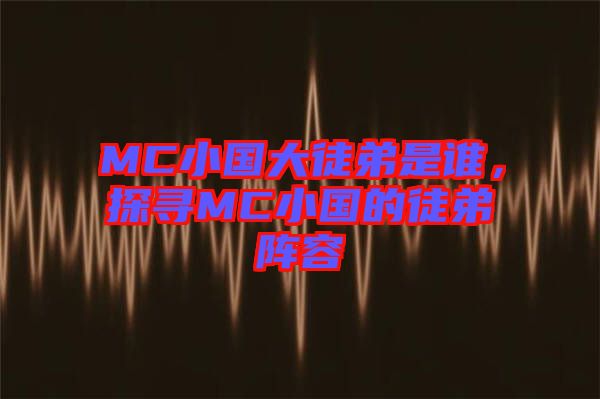 MC小國大徒弟是誰，探尋MC小國的徒弟陣容