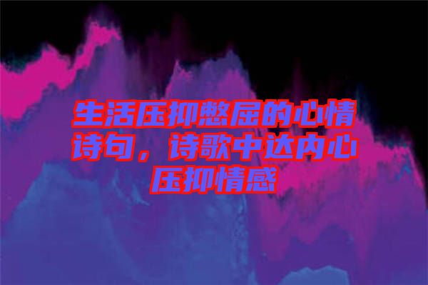 生活壓抑憋屈的心情詩句，詩歌中達內心壓抑情感