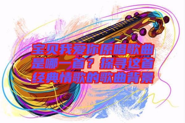 寶貝我愛你原唱歌曲是哪一首？探尋這首經(jīng)典情歌的歌曲背景