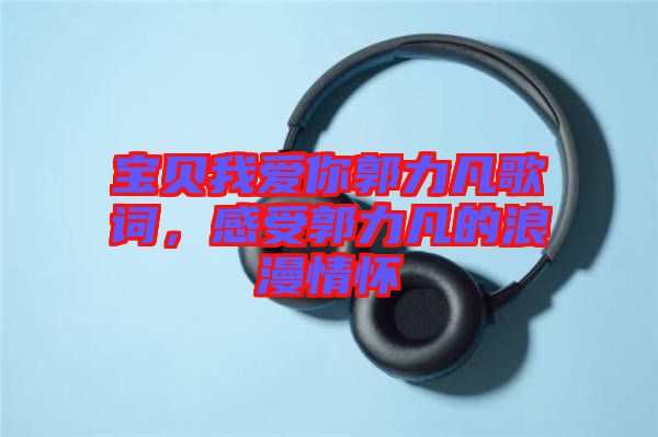 寶貝我愛你郭力凡歌詞，感受郭力凡的浪漫情懷