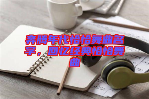 奔騰年代恰恰舞曲名字，回憶經典恰恰舞曲