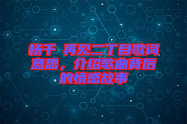 楊千嬅再見二丁目歌詞意思，介紹歌曲背后的情感故事