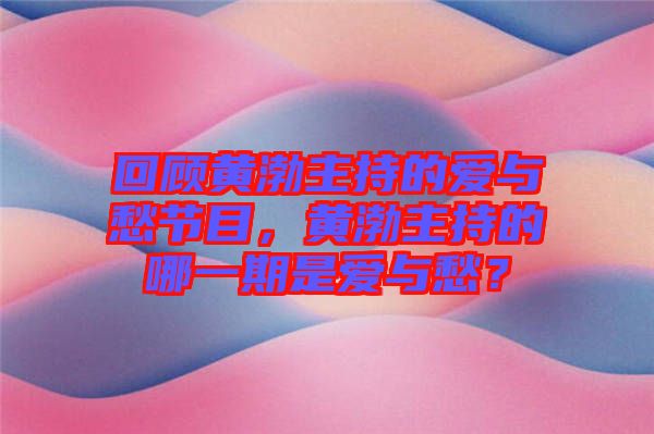 回顧黃渤主持的愛與愁節目，黃渤主持的哪一期是愛與愁？