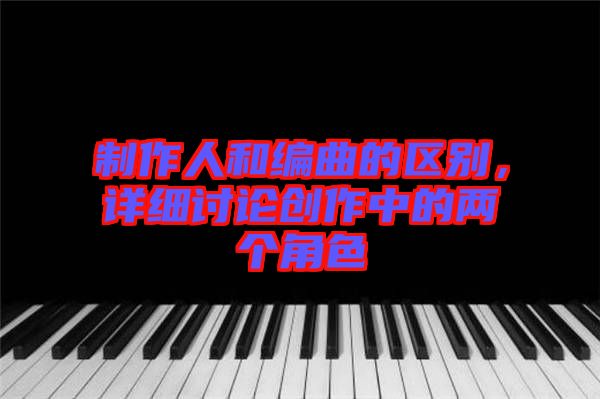 制作人和編曲的區別，詳細討論創作中的兩個角色