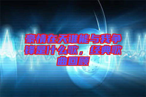 豪情在天誰能與我爭鋒是什么歌，經(jīng)典歌曲回顧