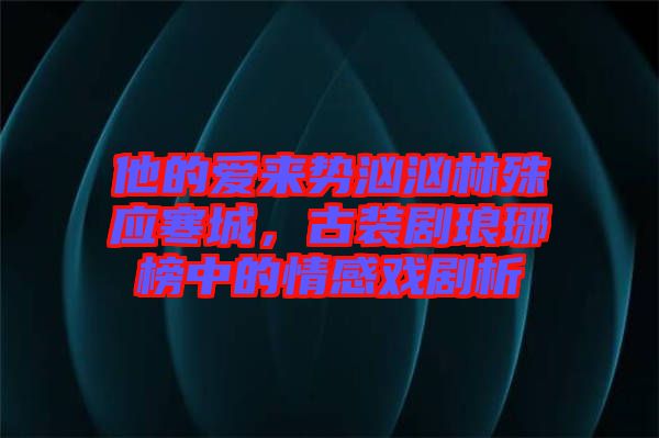 他的愛來勢洶洶林殊應(yīng)寒城，古裝劇瑯琊榜中的情感戲劇析