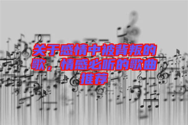 關于感情中被背叛的歌，情感必聽的歌曲推薦