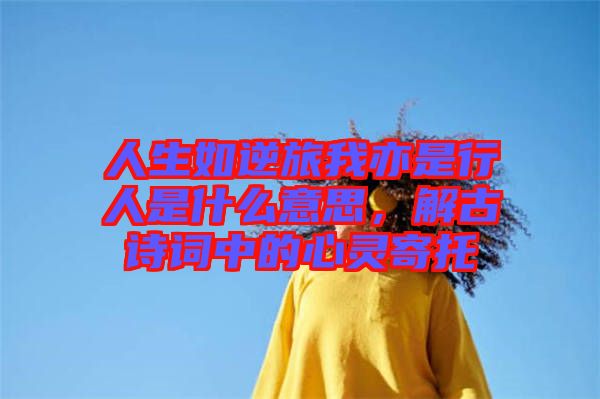 人生如逆旅我亦是行人是什么意思，解古詩詞中的心靈寄托