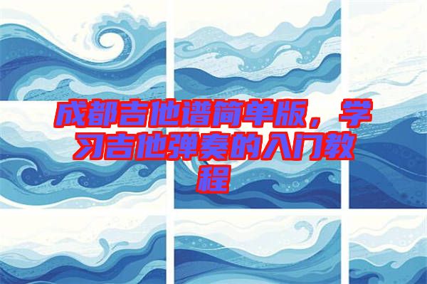 成都吉他譜簡(jiǎn)單版，學(xué)習(xí)吉他彈奏的入門教程