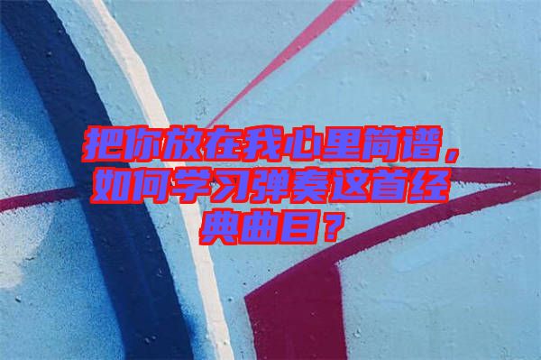 把你放在我心里簡譜，如何學習彈奏這首經典曲目？