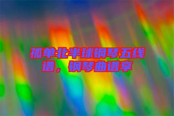 孤單北半球鋼琴五線譜，鋼琴曲譜享