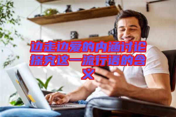 邊走邊愛的內涵討論探究這一流行語的含義