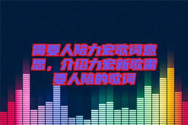 需要人陪力宏歌詞意思，介紹力宏新歌需要人陪的歌詞