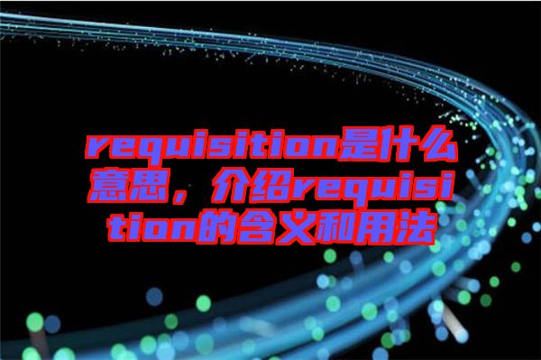 requisition是什么意思，介紹requisition的含義和用法