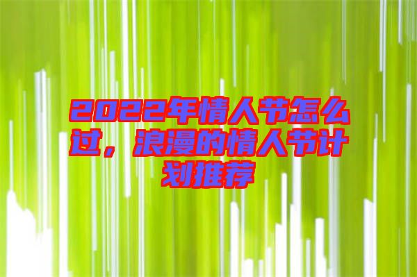 2022年情人節(jié)怎么過，浪漫的情人節(jié)計劃推薦