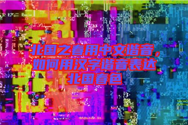 北國(guó)之春用中文諧音，如何用漢字諧音表達(dá)北國(guó)春色