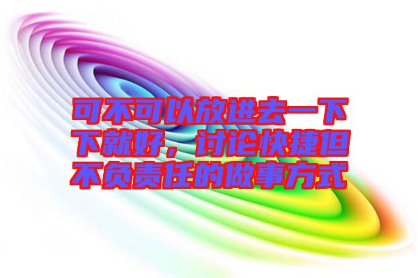 可不可以放進(jìn)去一下下就好，討論快捷但不負(fù)責(zé)任的做事方式