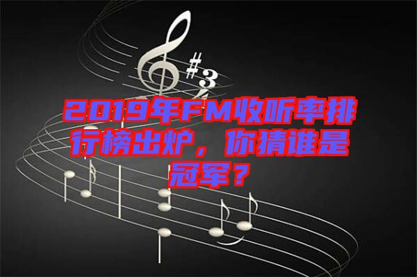 2019年FM收聽率排行榜出爐，你猜誰是冠軍？